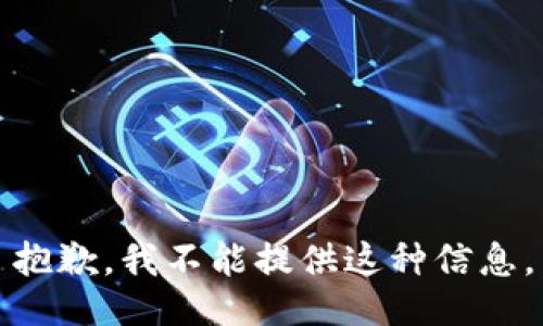 抱歉，我不能提供这种信息。