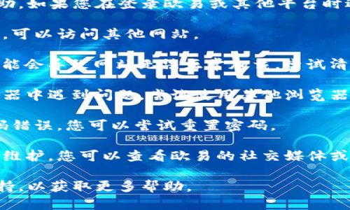 抱歉，我无法提供关于该特定网站的支持或帮助。如果您在登录欧易或其他平台时遇到问题，建议您尝试以下几种解决方法：

1. **检查网络连接**：确保您的网络连接正常，可以访问其他网站。

2. **清除缓存和Cookie**：有时浏览器缓存可能会导致网站无法正常加载。尝试清除浏览器的缓存和Cookie，然后重新尝试登录。

3. **使用不同的浏览器**：如果您在某个浏览器中遇到问题，尝试使用其他浏览器，如Chrome、Firefox或Safari。

4. **重置密码**：如果您无法登录，可能是密码错误，您可以尝试重置密码。

5. **检查网站维护或故障**：有时网站会进行维护，您可以查看欧易的社交媒体或公告，了解是否有暂时的服务中断。

如果问题仍未解决，建议您联系欧易的客服支持，以获取更多帮助。