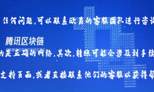 在欧易平台上给别人转账USDT（即Tether，通常称为“U”）的步骤相对简单。以下是详细的操作流程，能够帮助你顺利完成转账。

1. 登录欧易账户
首先，确保你已经下载并安装了欧易的应用程序，或者直接在网页上登录你的账户。如果你还没有账户，需要先注册一个并完成身份验证。请注意账户安全，确保你的密码复杂且不容易被猜到。

2. 确认账户余额
在进行转账之前，你需要确认你的账户中有足够的USDT余额。这可以通过在主页面或资产页面查看你的余额来实现。如果你的余额不足，请先通过交易或其他方式购买USDT。

3. 选择转账功能
在欧易的主界面上，找到转账或提币的选项。通常这个选项会在“资产”或“钱包”栏目下找到，点击进入。

4. 输入转账信息
在转账页面，你需要输入对方的USDT地址。确保这个地址是正确的，因为区块链交易一旦确认无法撤回。除了地址，你还需要输入转账的金额，欧易可能会要求你完成一些额外的身份验证，如输入验证码。

5. 确认转账
在输入完所有信息后，仔细检查一次，确保没有错误。确认无误后，点击确认或转账按钮，系统会开始处理你的请求。在这一步，你可能需要输入交易密码或其他验证信息，以确保安全性。

6. 查看转账状态
转账完成后，你可以在“交易记录”或“资产”页面查看转账状态。如果状态显示为“已完成”，那么对方应该很快就能收到USDT。如果遇到任何问题，可以联系欧易的客服团队进行咨询。

7. 注意事项
在进行USDT转账时，有几个注意事项需要牢记：首先，要确认网络类型，USDT有多种网络，如ERC20、TRC20等，确保你的转账地址对应的是正确的网络。其次，转账可能会涉及到手续费，不同网络之间可能有不同的费用，提前确认可以避免意外支出。最后，确保你和接收方之间的信任，毕竟资金的安全始终是首要的。

通过以上步骤，你就可以轻松地在欧易平台上给别人转账USDT了。如果你在过程中的任何步骤遇到问题，可以随时参考欧易的帮助和支持页面，或者直接联系他们的客服以获得帮助。希望你在进行数字货币交易时顺利安全！