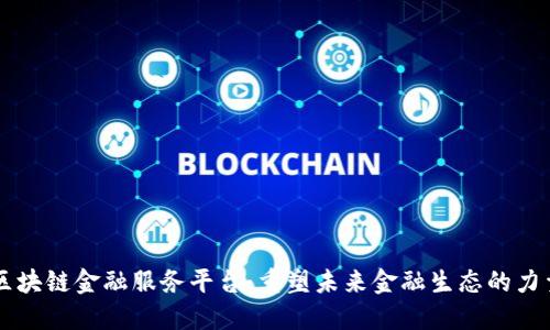 区块链金融服务平台：重塑未来金融生态的力量