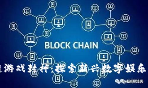 区块链游戏封神：探索新兴数字娱乐的未来