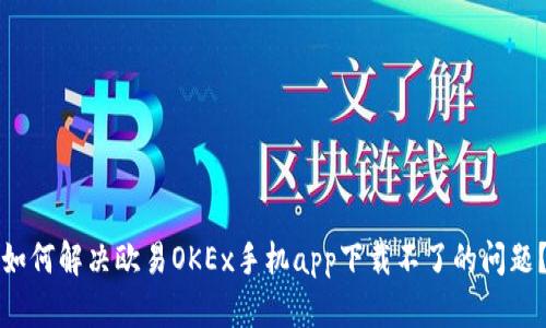 如何解决欧易OKEx手机app下载不了的问题？