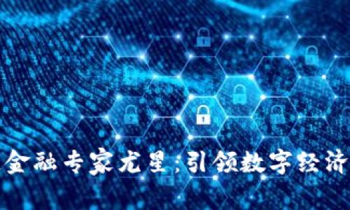 区块链金融专家尤星：引领数字经济新趋势