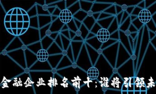   
2023年区块链金融企业排名前十：谁将引领未来的金融革命？