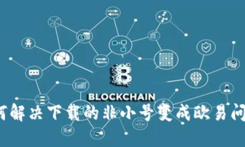 如何解决下载的非小号变成欧易问题？