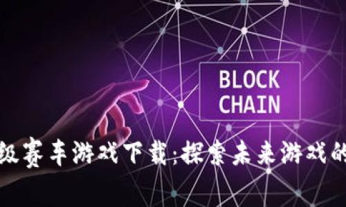 区块链超级赛车游戏下载：探索未来游戏的革新之路