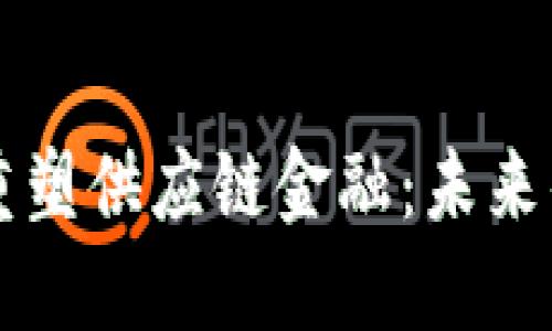 区块链如何重塑供应链金融：未来的发展与挑战